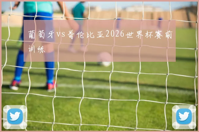 葡萄牙vs哥伦比亚2026世界杯赛前训练