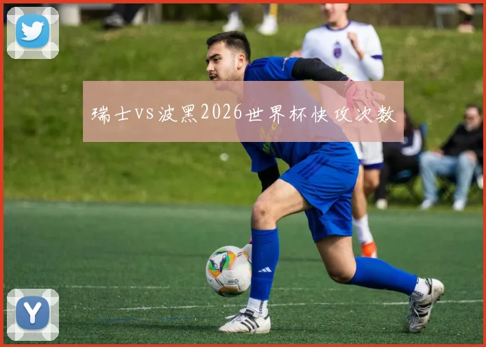 瑞士vs波黑2026世界杯快攻次数