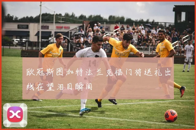 欧冠斯图加特法兰克福门将送礼出线在望泪目瞬间