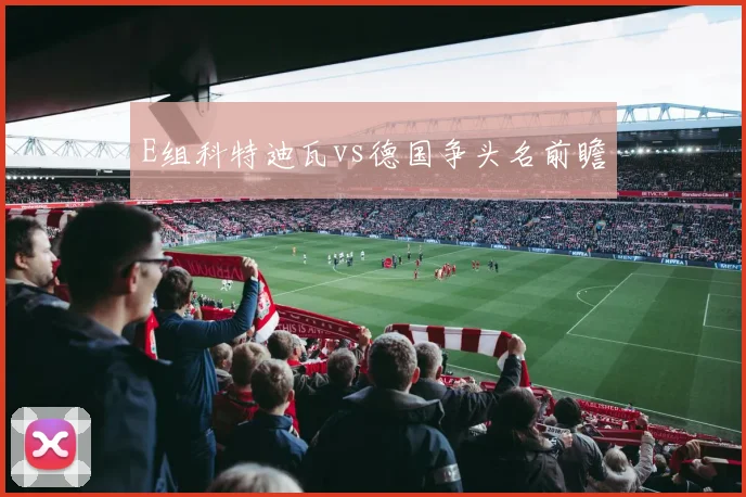 E组科特迪瓦vs德国争头名前瞻