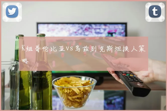 K组哥伦比亚vs乌兹别克斯坦换人策略