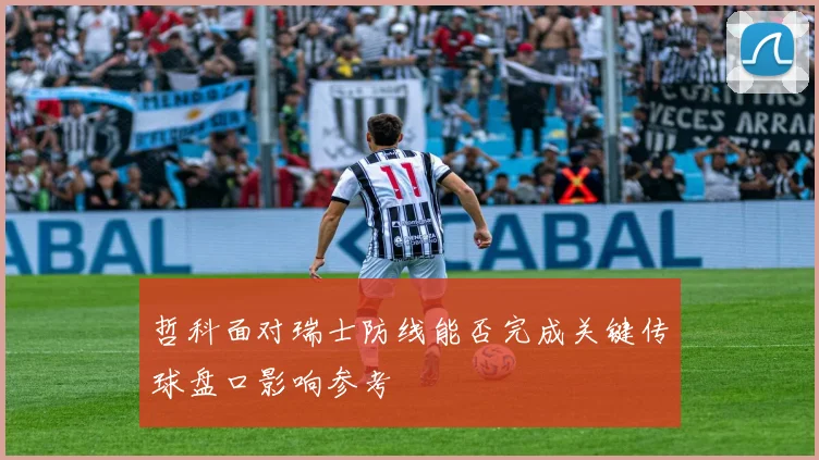 哲科面对瑞士防线能否完成关键传球盘口影响参考