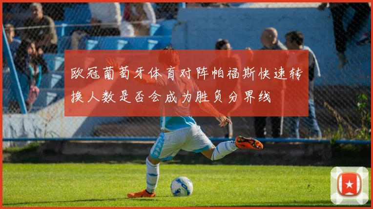 欧冠葡萄牙体育对阵帕福斯快速转换人数是否会成为胜负分界线