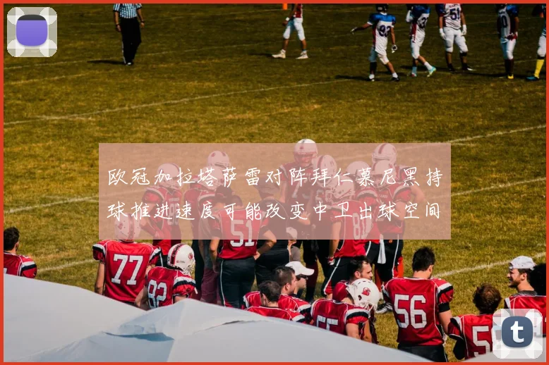 欧冠加拉塔萨雷对阵拜仁慕尼黑持球推进速度可能改变中卫出球空间