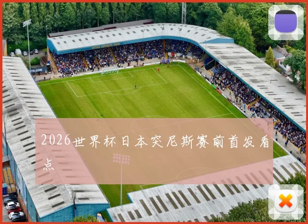 2026世界杯日本突尼斯赛前首发看点