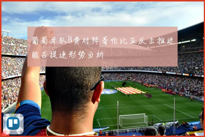 葡萄牙队B费对阵哥伦比亚反击推进能否提速形势分析