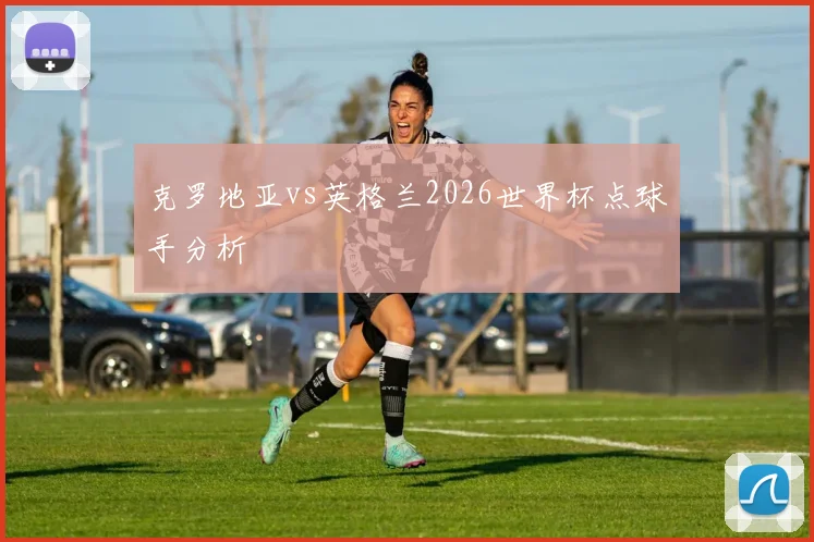 克罗地亚vs英格兰2026世界杯点球手分析