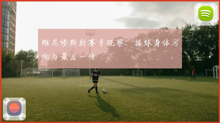 维尼修斯新赛季观察：接球身体方向与最后一传
