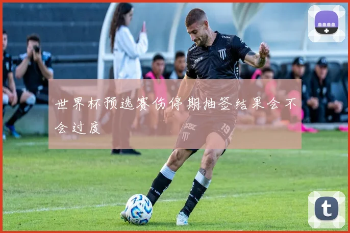 世界杯预选赛伤停期抽签结果会不会过度