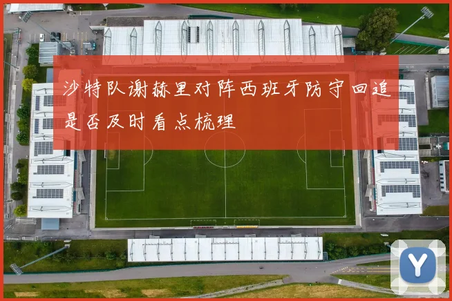 沙特队谢赫里对阵西班牙防守回追是否及时看点梳理