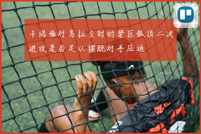 卡诺面对乌拉圭时的禁区弧顶二次进攻是否足以摆脱对手压迫