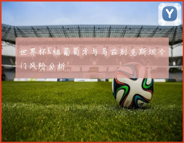 世界杯K组葡萄牙与乌兹别克斯坦冷门风险分析