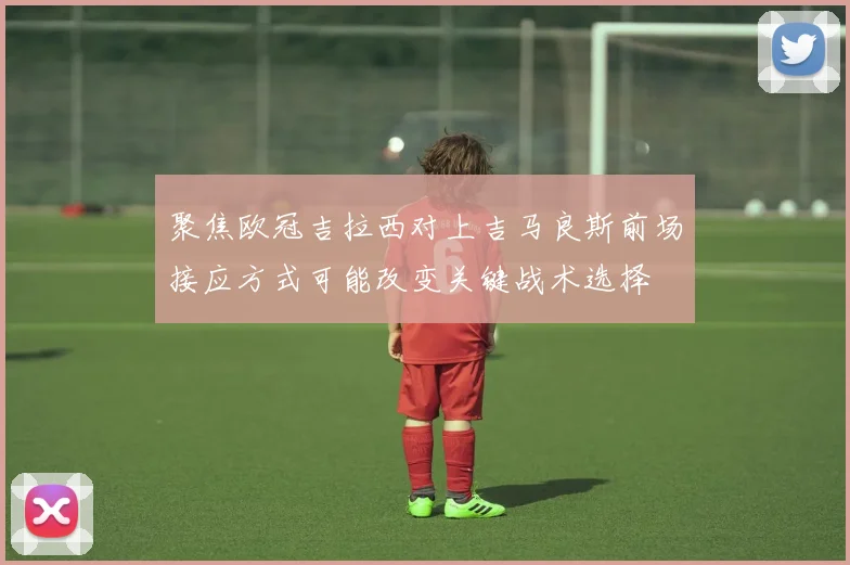 聚焦欧冠吉拉西对上吉马良斯前场接应方式可能改变关键战术选择