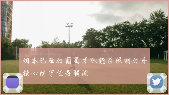 姆本巴面对葡萄牙队能否限制对手核心防守任务解读