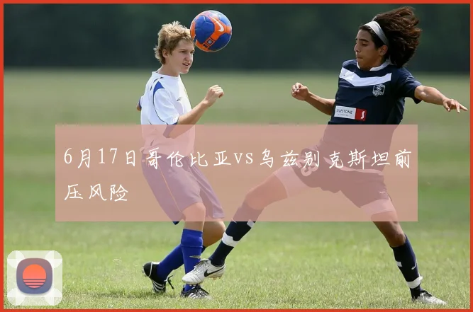 6月17日哥伦比亚vs乌兹别克斯坦前压风险