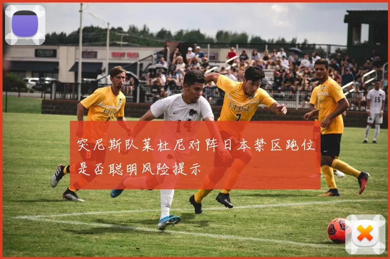 突尼斯队莱杜尼对阵日本禁区跑位是否聪明风险提示