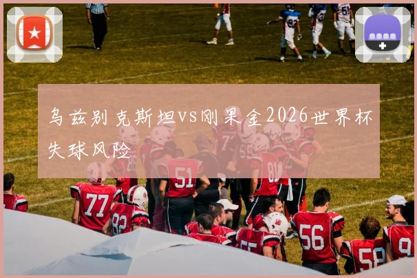 乌兹别克斯坦vs刚果金2026世界杯失球风险