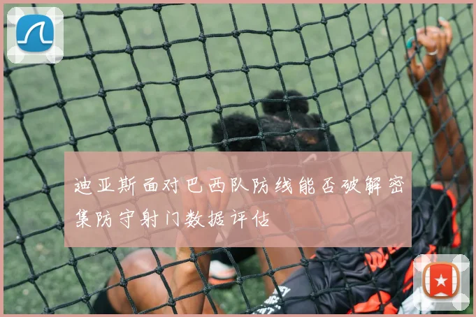 迪亚斯面对巴西队防线能否破解密集防守射门数据评估