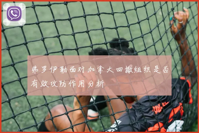 弗罗伊勒面对加拿大回撤组织是否有效攻防作用分析