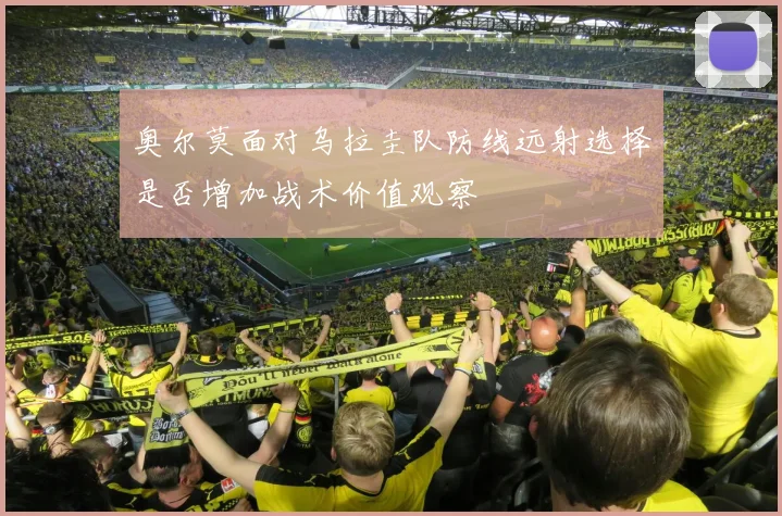 奥尔莫面对乌拉圭队防线远射选择是否增加战术价值观察