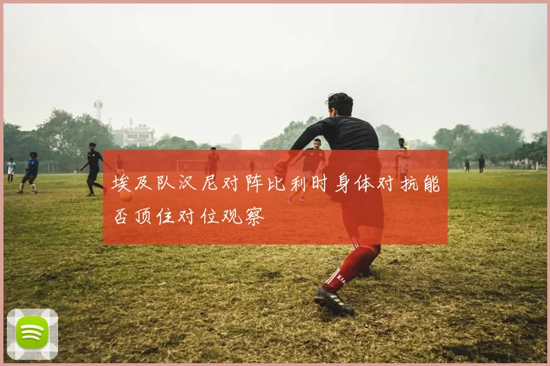 埃及队汉尼对阵比利时身体对抗能否顶住对位观察