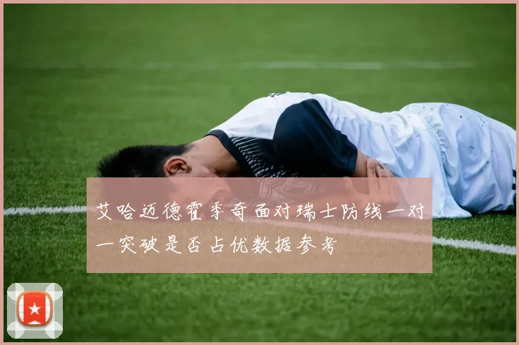 艾哈迈德霍季奇面对瑞士防线一对一突破是否占优数据参考