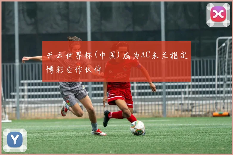 开云世界杯(中国)成为AC米兰指定博彩合作伙伴
