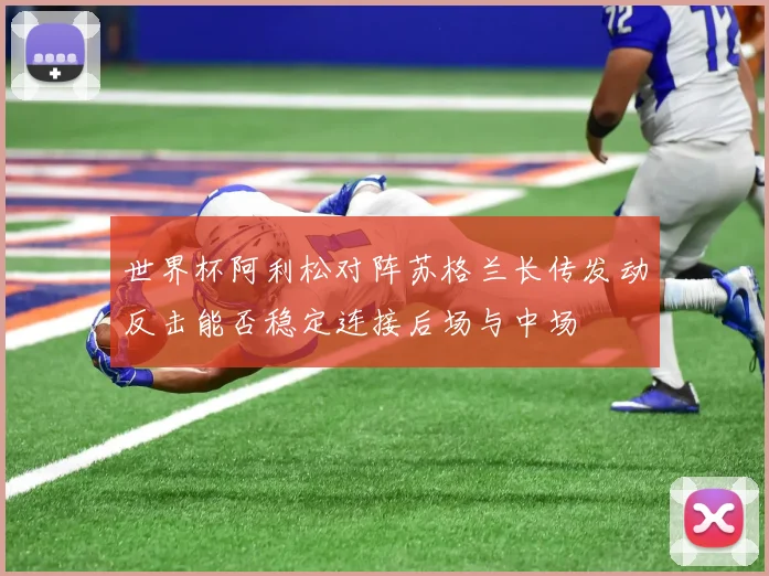 世界杯阿利松对阵苏格兰长传发动反击能否稳定连接后场与中场
