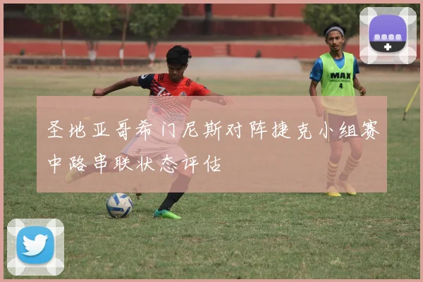 圣地亚哥希门尼斯对阵捷克小组赛中路串联状态评估