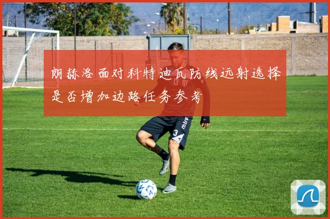 朗赫洛面对科特迪瓦防线远射选择是否增加边路任务参考