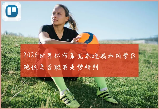 2026世界杯布莱克本迎战加纳禁区跑位是否聪明走势研判