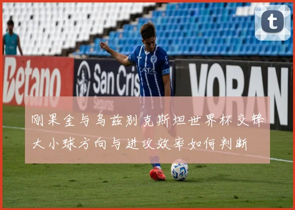 刚果金与乌兹别克斯坦世界杯交锋大小球方向与进攻效率如何判断