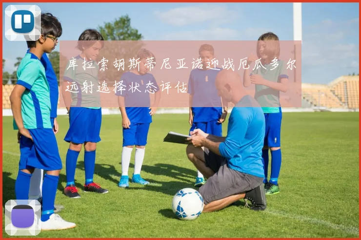 库拉索胡斯蒂尼亚诺迎战厄瓜多尔远射选择状态评估