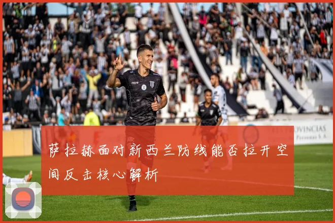 萨拉赫面对新西兰防线能否拉开空间反击核心解析