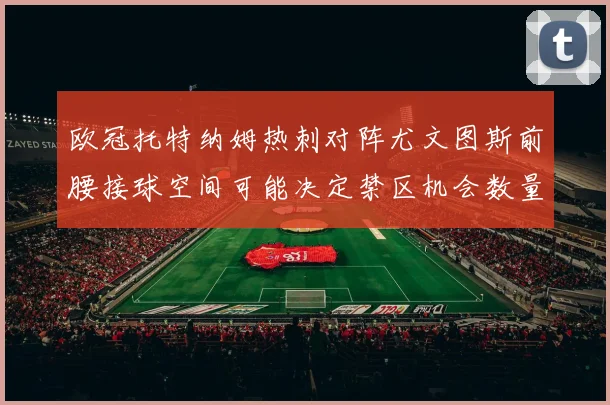 欧冠托特纳姆热刺对阵尤文图斯前腰接球空间可能决定禁区机会数量