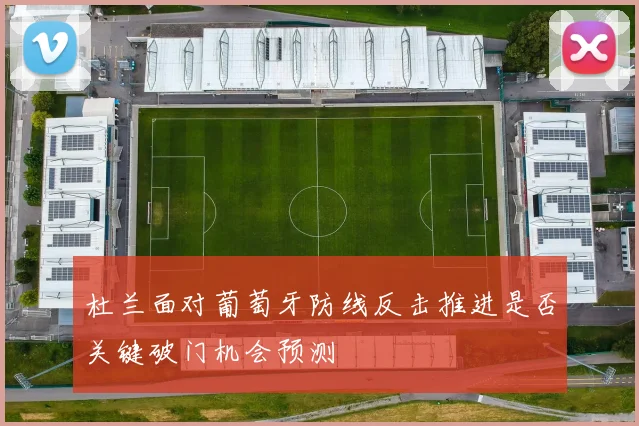 杜兰面对葡萄牙防线反击推进是否关键破门机会预测