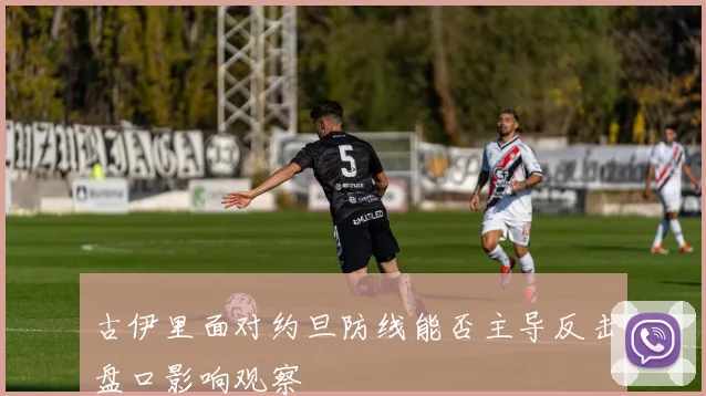 古伊里面对约旦防线能否主导反击盘口影响观察