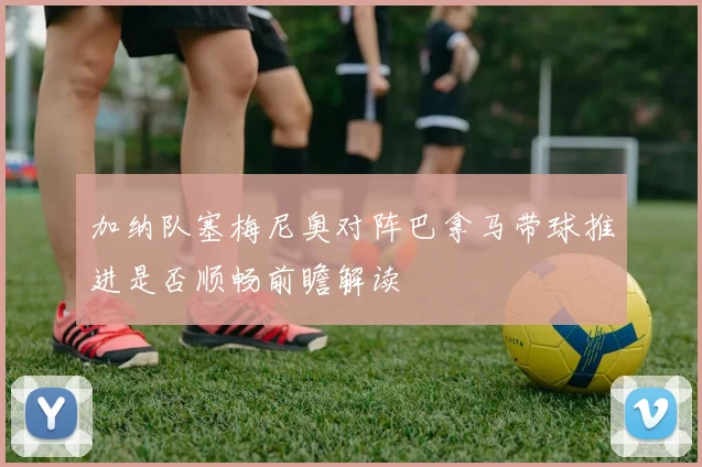 加纳队塞梅尼奥对阵巴拿马带球推进是否顺畅前瞻解读