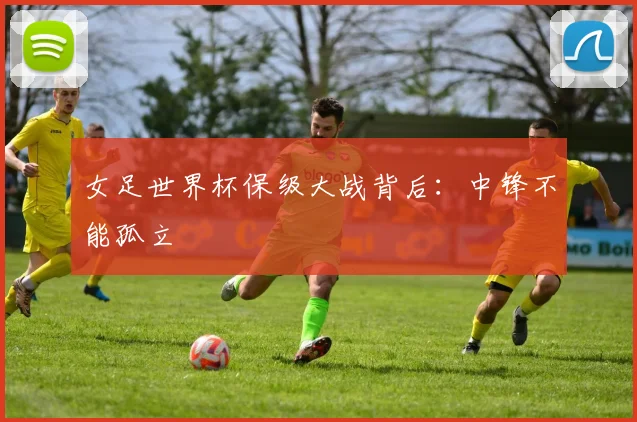女足世界杯保级大战背后：中锋不能孤立