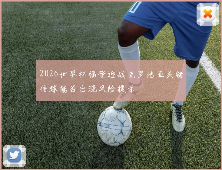 2026世界杯福登迎战克罗地亚关键传球能否出现风险提示