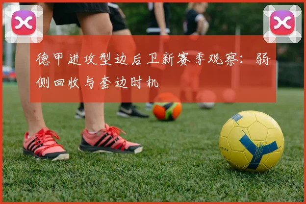 德甲进攻型边后卫新赛季观察:弱侧回收与套边时机