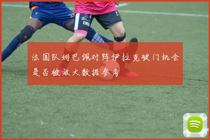 法国队姆巴佩对阵伊拉克破门机会是否被放大数据参考
